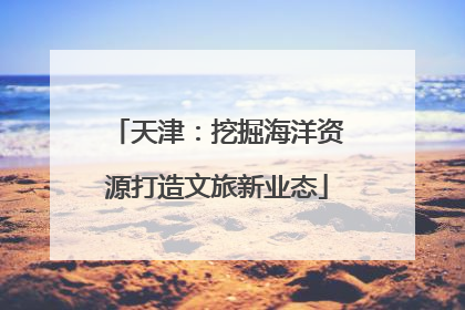天津：挖掘海洋资源打造文旅新业态